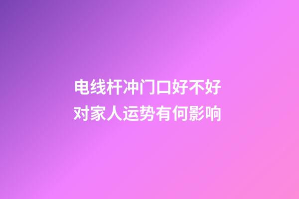 电线杆冲门口好不好 对家人运势有何影响